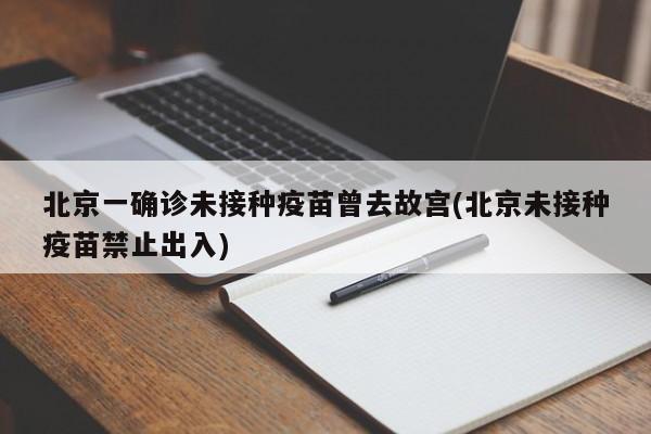 北京一确诊未接种疫苗曾去故宫(北京未接种疫苗禁止出入)