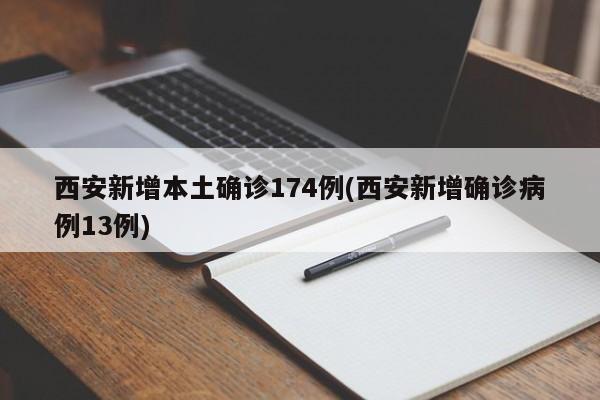 西安新增本土确诊174例(西安新增确诊病例13例)