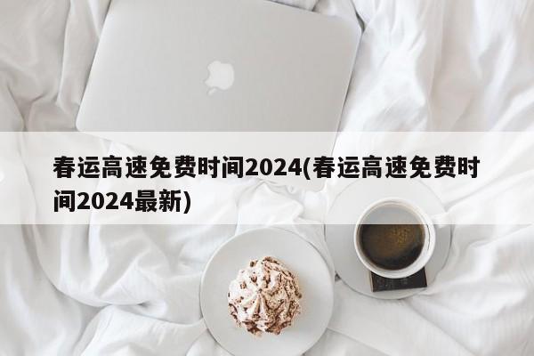 春运高速免费时间2024(春运高速免费时间2024最新)