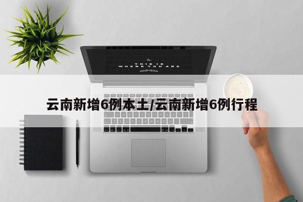 云南新增6例本土/云南新增6例行程
