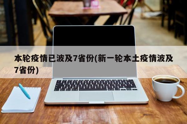 本轮疫情已波及7省份(新一轮本土疫情波及7省份)