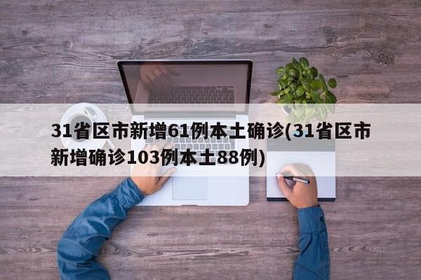 31省区市新增61例本土确诊(31省区市新增确诊103例本土88例)