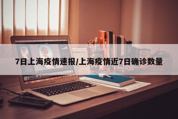 7日上海疫情速报/上海疫情近7日确诊数量