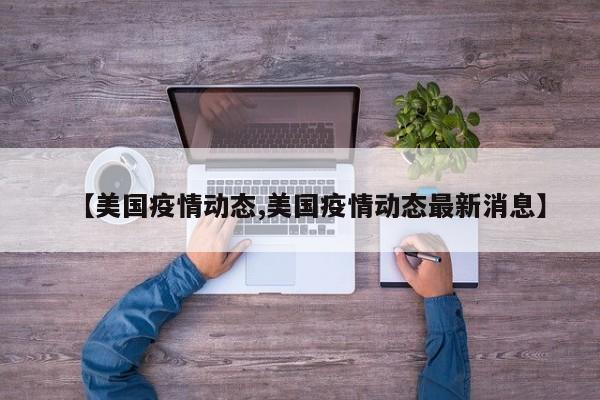 【美国疫情动态,美国疫情动态最新消息】
